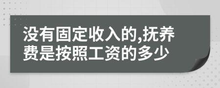 没有固定收入的,抚养费是按照工资的多少