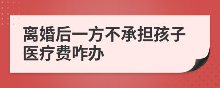 离婚后一方不承担孩子医疗费咋办