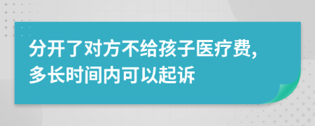 分开了对方不给孩子医疗费,多长时间内可以起诉