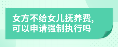女方不给女儿抚养费,可以申请强制执行吗