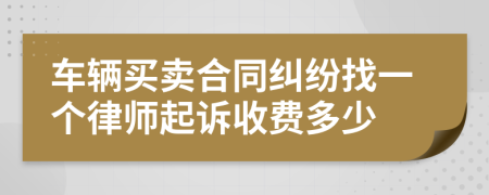 车辆买卖合同纠纷找一个律师起诉收费多少