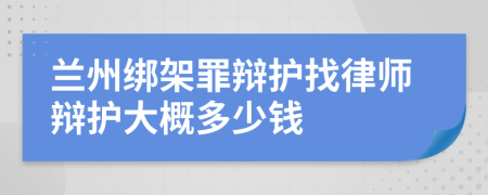 兰州绑架罪辩护找律师辩护大概多少钱