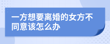 一方想要离婚的女方不同意该怎么办