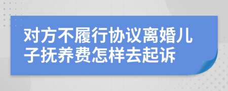 对方不履行协议离婚儿子抚养费怎样去起诉