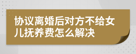 协议离婚后对方不给女儿抚养费怎么解决