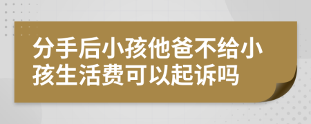 分手后小孩他爸不给小孩生活费可以起诉吗