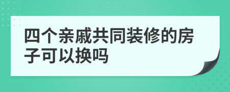 四个亲戚共同装修的房子可以换吗