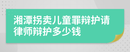 湘潭拐卖儿童罪辩护请律师辩护多少钱