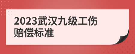 2023武汉九级工伤赔偿标准