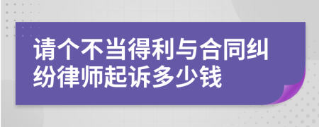 请个不当得利与合同纠纷律师起诉多少钱