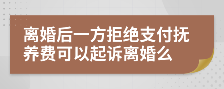 离婚后一方拒绝支付抚养费可以起诉离婚么