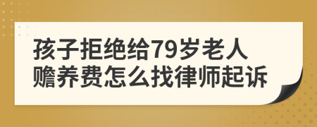 孩子拒绝给79岁老人赡养费怎么找律师起诉