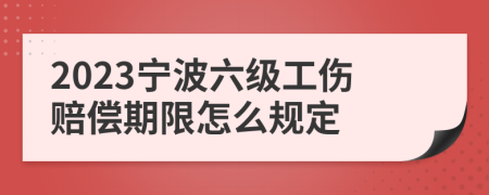 2023宁波六级工伤赔偿期限怎么规定