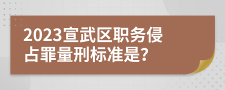 2023宣武区职务侵占罪量刑标准是？