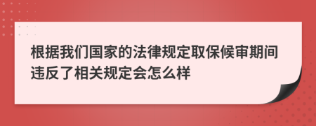 根据我们国家的法律规定取保候审期间违反了相关规定会怎么样