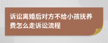 诉讼离婚后对方不给小孩抚养费怎么走诉讼流程