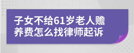 子女不给61岁老人赡养费怎么找律师起诉