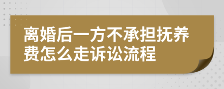 离婚后一方不承担抚养费怎么走诉讼流程