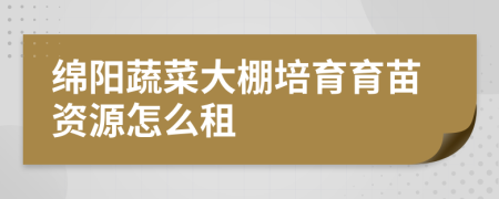 绵阳蔬菜大棚培育育苗资源怎么租