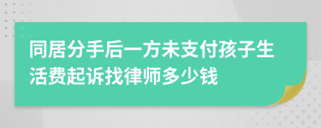 同居分手后一方未支付孩子生活费起诉找律师多少钱