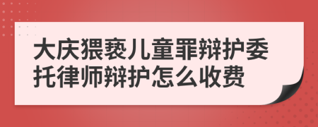 大庆猥亵儿童罪辩护委托律师辩护怎么收费