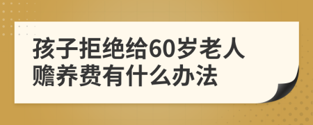 孩子拒绝给60岁老人赡养费有什么办法