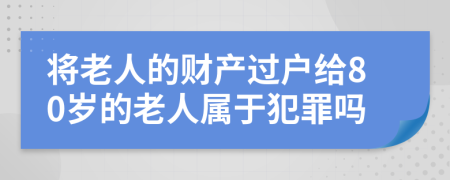 将老人的财产过户给80岁的老人属于犯罪吗
