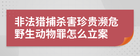 非法猎捕杀害珍贵濒危野生动物罪怎么立案