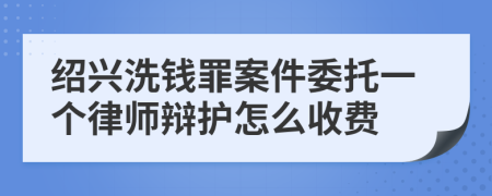 绍兴洗钱罪案件委托一个律师辩护怎么收费