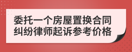 委托一个房屋置换合同纠纷律师起诉参考价格