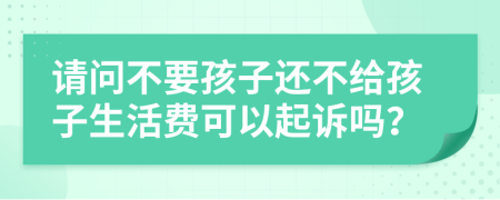请问不要孩子还不给孩子生活费可以起诉吗？