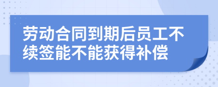 劳动合同到期后员工不续签能不能获得补偿