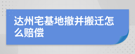 达州宅基地撤并搬迁怎么赔偿