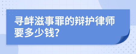 寻衅滋事罪的辩护律师要多少钱？