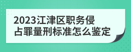 2023江津区职务侵占罪量刑标准怎么鉴定