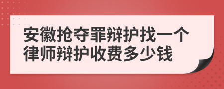 安徽抢夺罪辩护找一个律师辩护收费多少钱