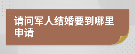 请问军人结婚要到哪里申请