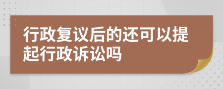 行政复议后的还可以提起行政诉讼吗