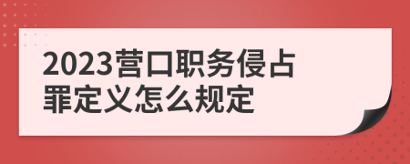 2023营口职务侵占罪定义怎么规定