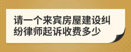 请一个来宾房屋建设纠纷律师起诉收费多少