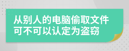 从别人的电脑偷取文件可不可以认定为盗窃