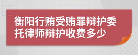 衡阳行贿受贿罪辩护委托律师辩护收费多少