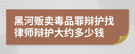 黑河贩卖毒品罪辩护找律师辩护大约多少钱