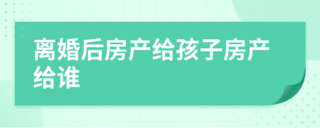 离婚后房产给孩子房产给谁