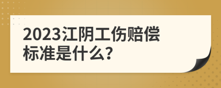 2023江阴工伤赔偿标准是什么？