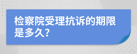 检察院受理抗诉的期限是多久？