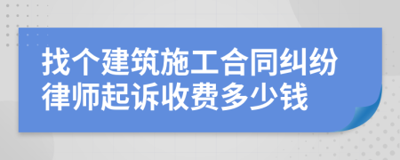 找个建筑施工合同纠纷律师起诉收费多少钱