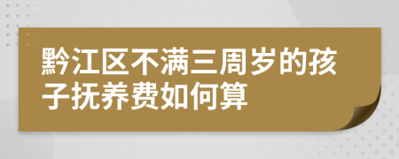 黔江区不满三周岁的孩子抚养费如何算