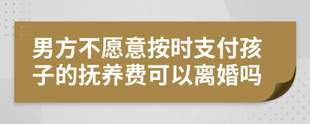 男方不愿意按时支付孩子的抚养费可以离婚吗