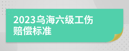 2023乌海六级工伤赔偿标准